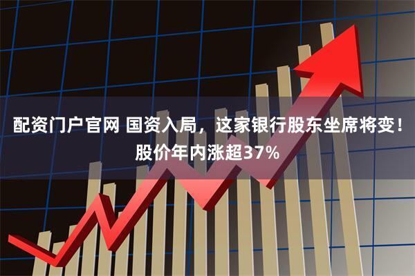 配资门户官网 国资入局，这家银行股东坐席将变！股价年内涨超37%