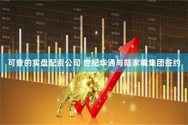 可查的实盘配资公司 世纪华通与陆家嘴集团签约