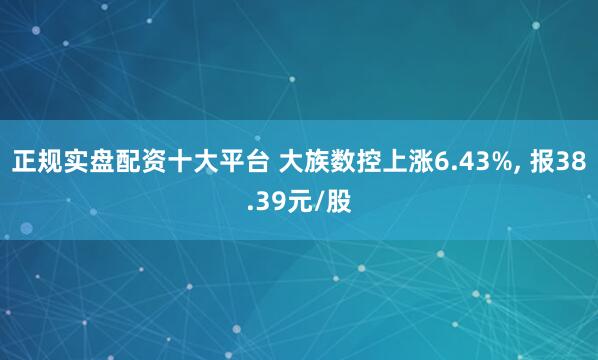 正规实盘配资十大平台 大族数控上涨6.43%, 报38.39元/股