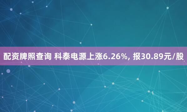 配资牌照查询 科泰电源上涨6.26%, 报30.89元/股