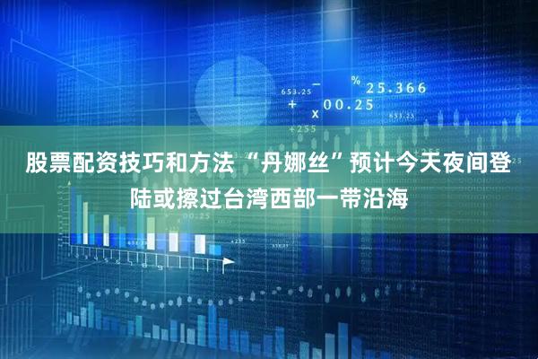 股票配资技巧和方法 “丹娜丝”预计今天夜间登陆或擦过台湾西部一带沿海