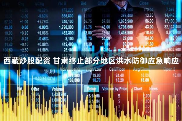 西藏炒股配资 甘肃终止部分地区洪水防御应急响应