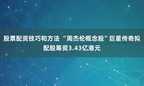股票配资技巧和方法 “周杰伦概念股”巨星传奇拟配股筹资3.43亿港元