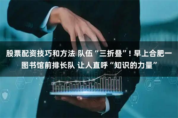 股票配资技巧和方法 队伍“三折叠”! 早上合肥一图书馆前排长队 让人直呼“知识的力量”