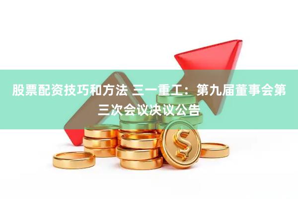 股票配资技巧和方法 三一重工：第九届董事会第三次会议决议公告