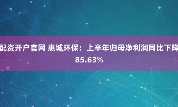 配资开户官网 惠城环保：上半年归母净利润同比下降85.63%