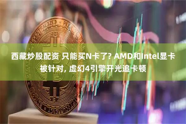 西藏炒股配资 只能买N卡了? AMD和Intel显卡被针对, 虚幻4引擎开光追卡顿
