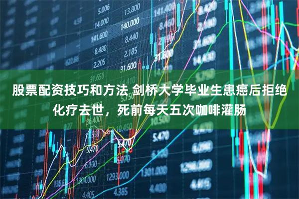 股票配资技巧和方法 剑桥大学毕业生患癌后拒绝化疗去世，死前每天五次咖啡灌肠