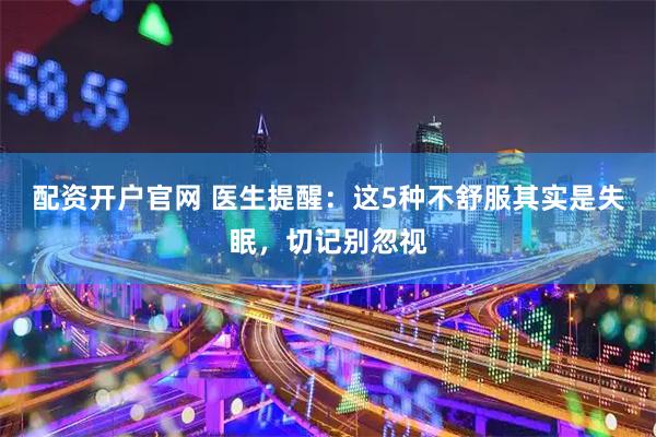 配资开户官网 医生提醒：这5种不舒服其实是失眠，切记别忽视