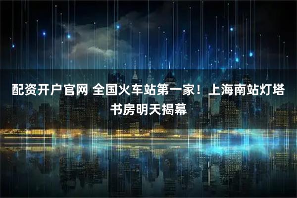 配资开户官网 全国火车站第一家！上海南站灯塔书房明天揭幕