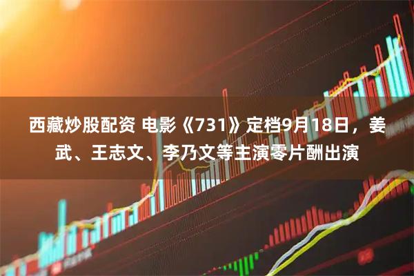 西藏炒股配资 电影《731》定档9月18日，姜武、王志文、李乃文等主演零片酬出演