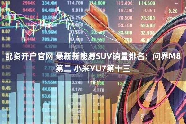 配资开户官网 最新新能源SUV销量排名：问界M8第二 小米YU7第十三