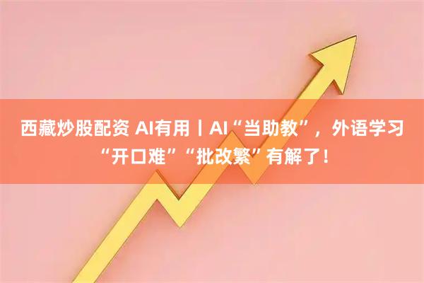 西藏炒股配资 AI有用丨AI“当助教”，外语学习“开口难”“批改繁”有解了！