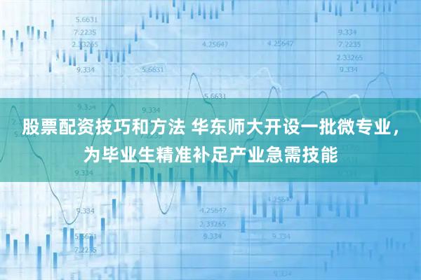 股票配资技巧和方法 华东师大开设一批微专业，为毕业生精准补足产业急需技能