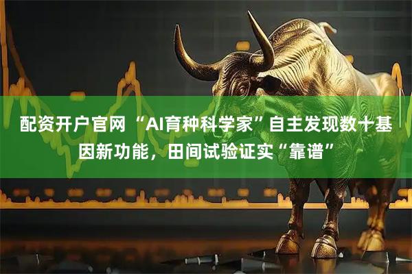 配资开户官网 “AI育种科学家”自主发现数十基因新功能，田间试验证实“靠谱”