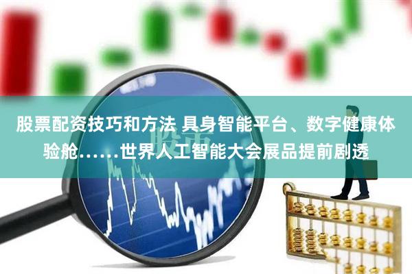 股票配资技巧和方法 具身智能平台、数字健康体验舱……世界人工智能大会展品提前剧透