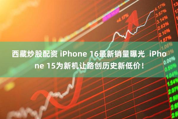 西藏炒股配资 iPhone 16最新销量曝光  iPhone 15为新机让路创历史新低价！