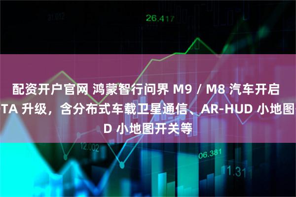配资开户官网 鸿蒙智行问界 M9 / M8 汽车开启 7 月 OTA 升级，含分布式车载卫星通信、AR-HUD 小地图开关等