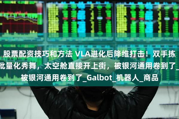 股票配资技巧和方法 VLA进化后降维打击！双手拣货，漂移操作，还能批量化秀舞，太空舱直接开上街，被银河通用卷到了_Galbot_机器人_商品