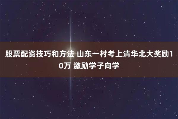 股票配资技巧和方法 山东一村考上清华北大奖励10万 激励学子向学