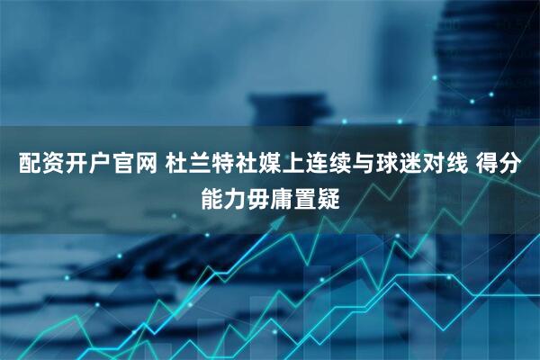 配资开户官网 杜兰特社媒上连续与球迷对线 得分能力毋庸置疑