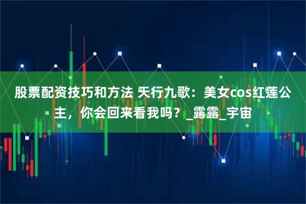 股票配资技巧和方法 天行九歌：美女cos红莲公主，你会回来看我吗？_露露_宇宙