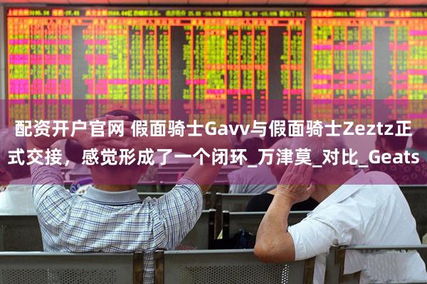 配资开户官网 假面骑士Gavv与假面骑士Zeztz正式交接，感觉形成了一个闭环_万津莫_对比_Geats