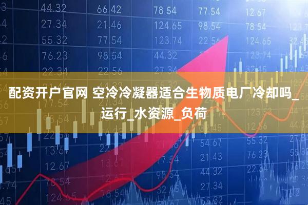配资开户官网 空冷冷凝器适合生物质电厂冷却吗_运行_水资源_负荷