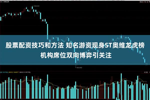 股票配资技巧和方法 知名游资现身ST奥维龙虎榜 机构席位双向博弈引关注