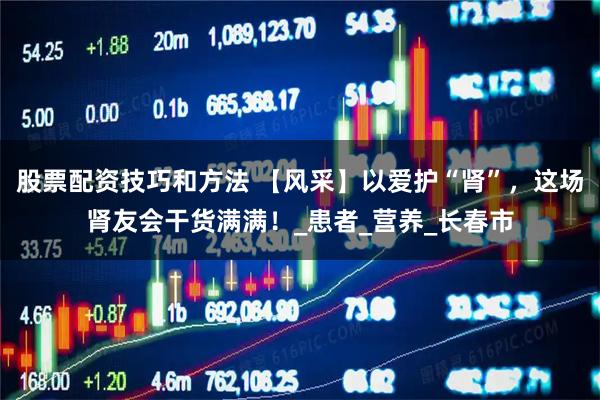 股票配资技巧和方法 【风采】以爱护“肾”，这场肾友会干货满满！_患者_营养_长春市